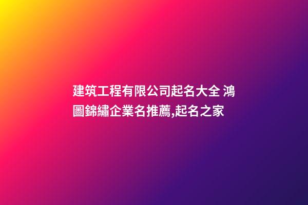 建筑工程有限公司起名大全 鴻圖錦繡企業名推薦,起名之家-第1張-公司起名-玄機派